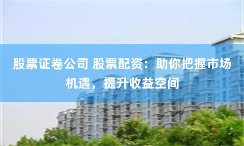 股票证卷公司 股票配资：助你把握市场机遇，提升收益空间