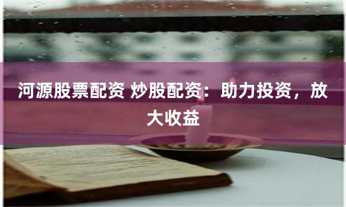 河源股票配资 炒股配资：助力投资，放大收益