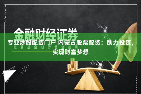 专业炒股配资门户 内蒙古股票配资：助力投资，实现财富梦想