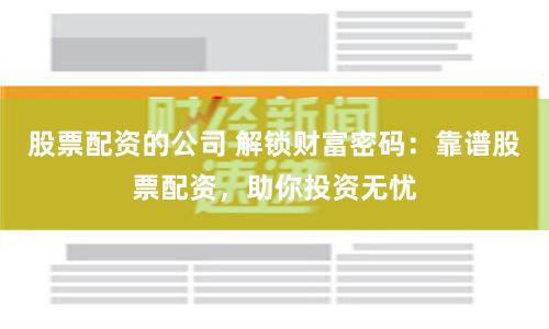 股票配资的公司 解锁财富密码：靠谱股票配资，助你投资无忧