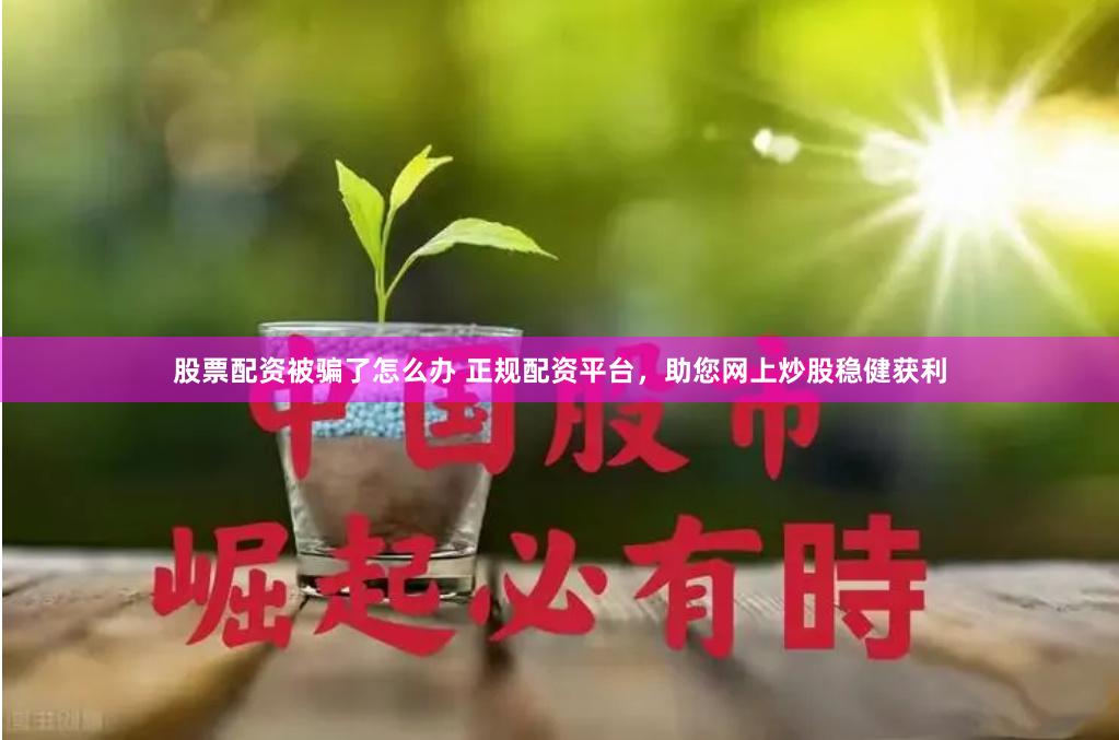 股票配资被骗了怎么办 正规配资平台，助您网上炒股稳健获利