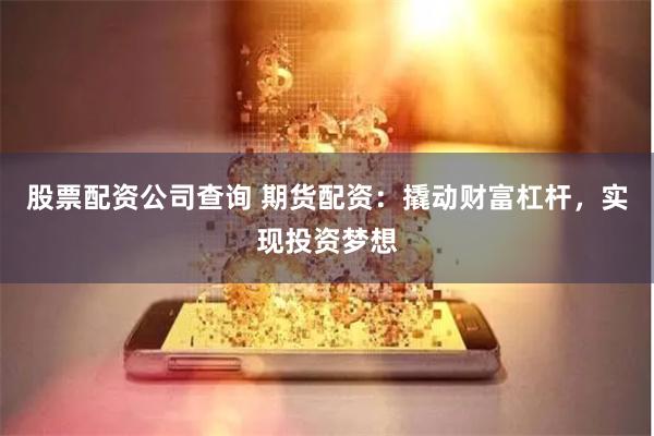 股票配资公司查询 期货配资：撬动财富杠杆，实现投资梦想