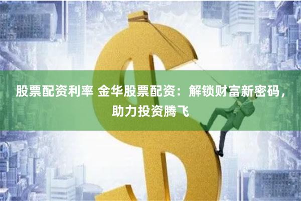 股票配资利率 金华股票配资：解锁财富新密码，助力投资腾飞