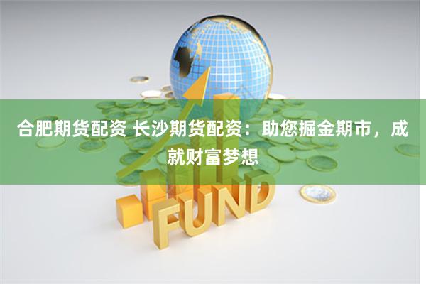 合肥期货配资 长沙期货配资：助您掘金期市，成就财富梦想