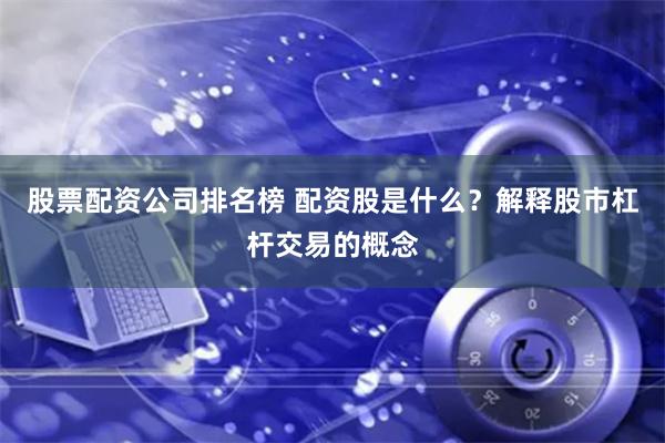 股票配资公司排名榜 配资股是什么？解释股市杠杆交易的概念