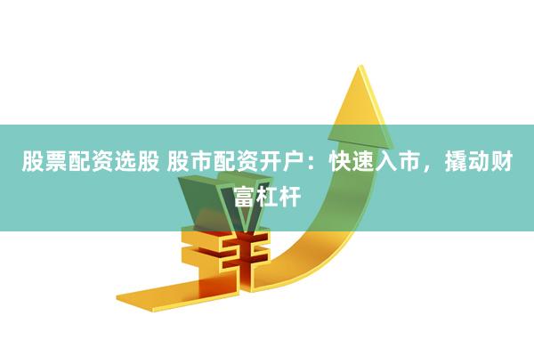 股票配资选股 股市配资开户：快速入市，撬动财富杠杆