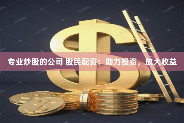 专业炒股的公司 股民配资：助力投资，放大收益