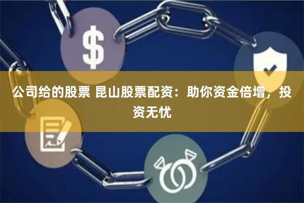 公司给的股票 昆山股票配资：助你资金倍增，投资无忧