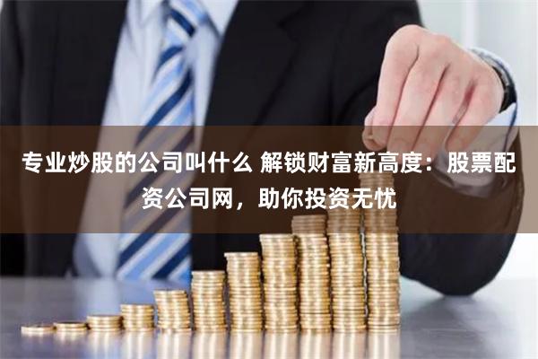 专业炒股的公司叫什么 解锁财富新高度：股票配资公司网，助你投资无忧