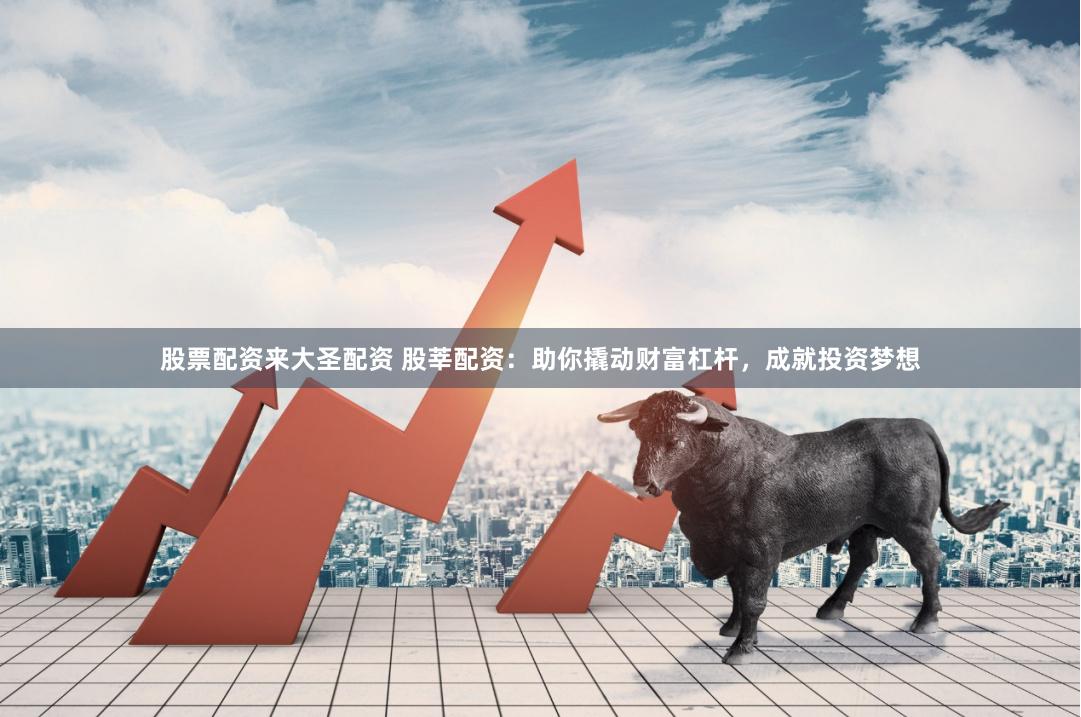 股票配资来大圣配资 股莘配资：助你撬动财富杠杆，成就投资梦想