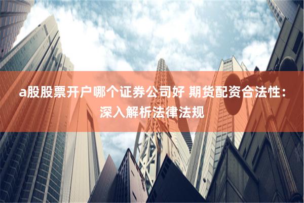 a股股票开户哪个证券公司好 期货配资合法性：深入解析法律法规