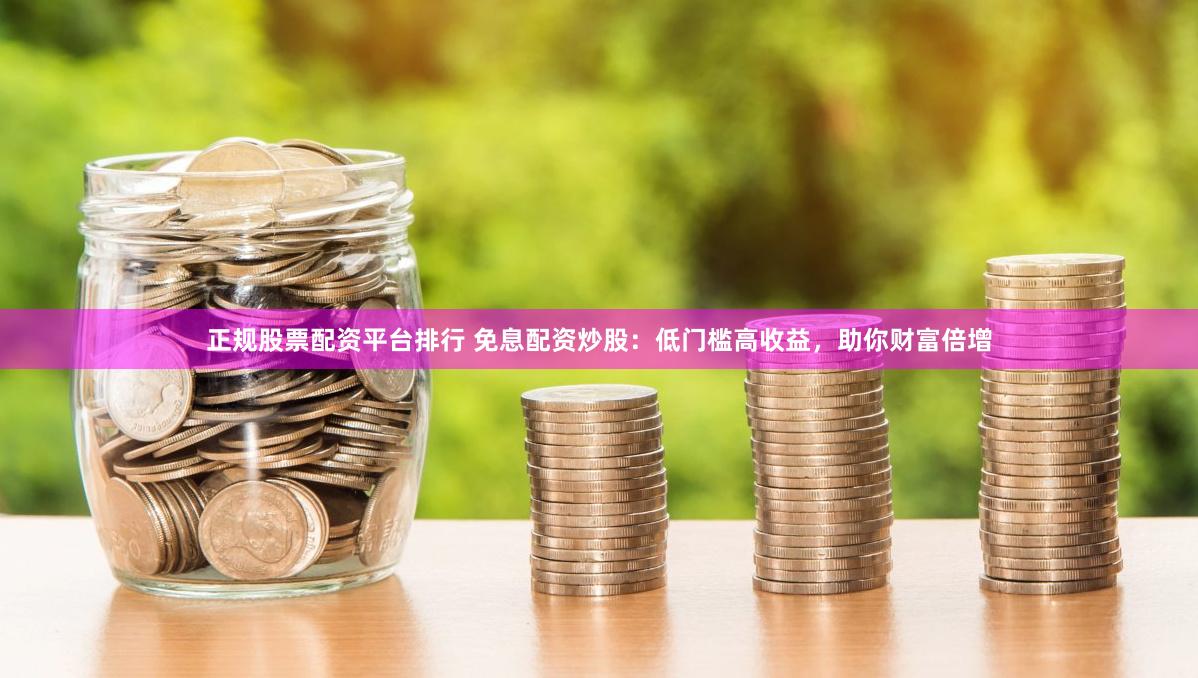 正规股票配资平台排行 免息配资炒股：低门槛高收益，助你财富倍增