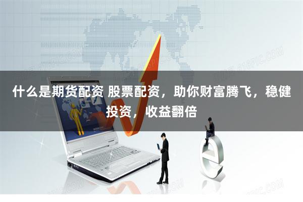 什么是期货配资 股票配资，助你财富腾飞，稳健投资，收益翻倍