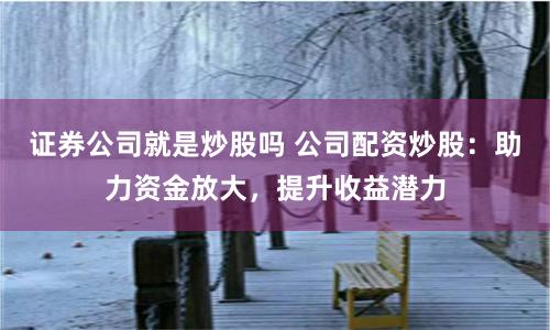 证券公司就是炒股吗 公司配资炒股：助力资金放大，提升收益潜力