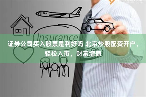 证券公司买入股票是利好吗 北京炒股配资开户，轻松入市，财富增值