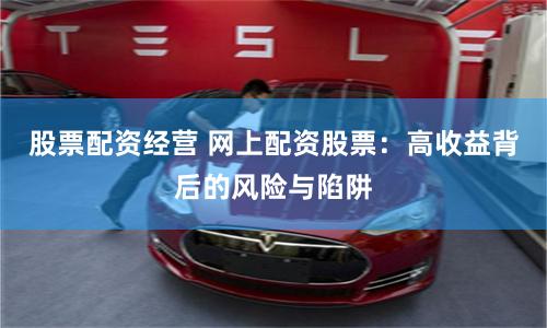 股票配资经营 网上配资股票：高收益背后的风险与陷阱