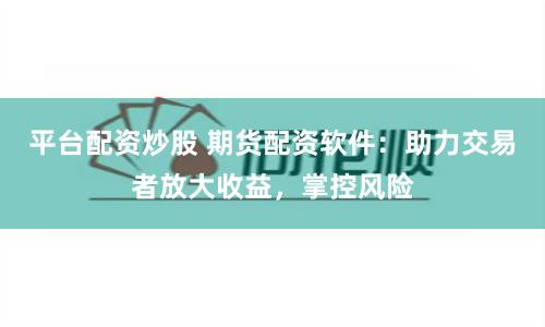 平台配资炒股 期货配资软件：助力交易者放大收益，掌控风险
