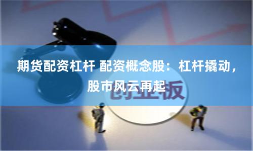 期货配资杠杆 配资概念股：杠杆撬动，股市风云再起