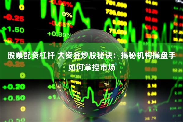 股票配资杠杆 大资金炒股秘诀：揭秘机构操盘手如何掌控市场