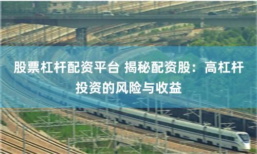 股票杠杆配资平台 揭秘配资股：高杠杆投资的风险与收益