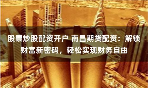 股票炒股配资开户 南昌期货配资：解锁财富新密码，轻松实现财务自由