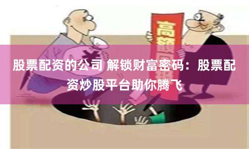 股票配资的公司 解锁财富密码：股票配资炒股平台助你腾飞