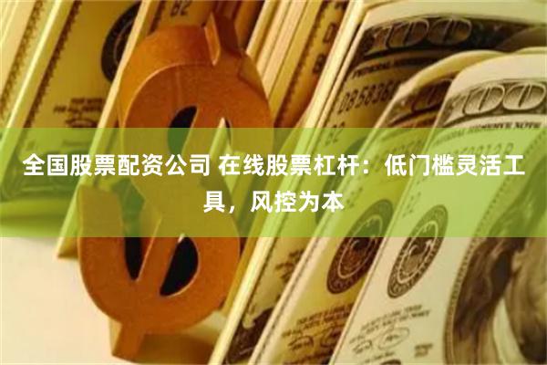 全国股票配资公司 在线股票杠杆：低门槛灵活工具，风控为本