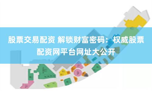 股票交易配资 解锁财富密码：权威股票配资网平台网址大公开