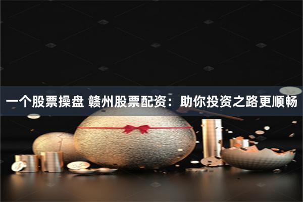 一个股票操盘 赣州股票配资：助你投资之路更顺畅