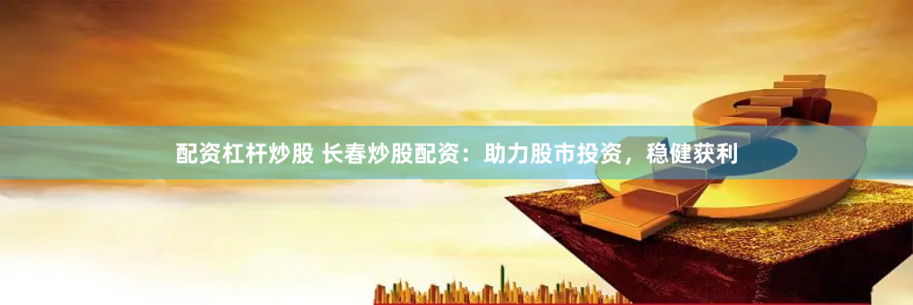 配资杠杆炒股 长春炒股配资：助力股市投资，稳健获利