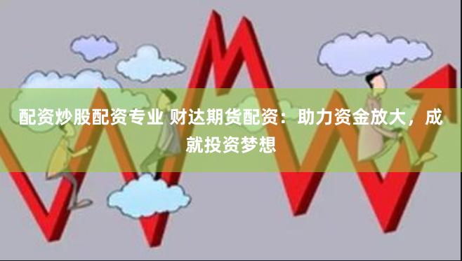 配资炒股配资专业 财达期货配资：助力资金放大，成就投资梦想