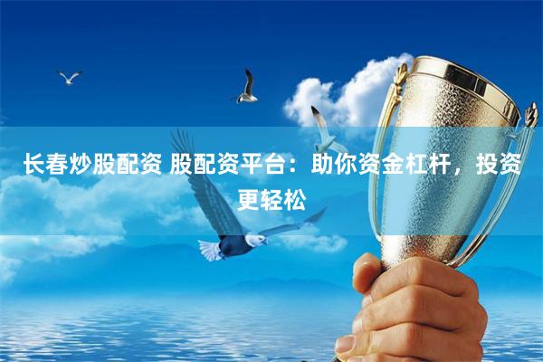 长春炒股配资 股配资平台：助你资金杠杆，投资更轻松