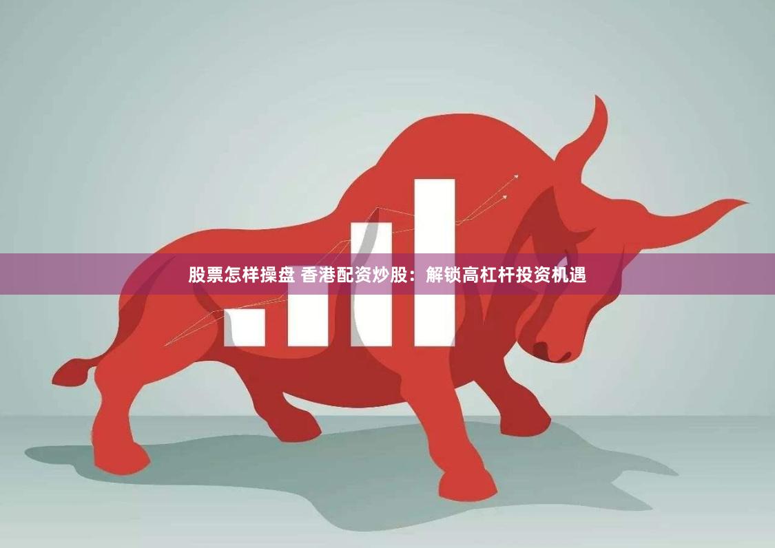 股票怎样操盘 香港配资炒股：解锁高杠杆投资机遇