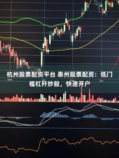 杭州股票配资平台 泰州股票配资：低门槛杠杆炒股，快速开户