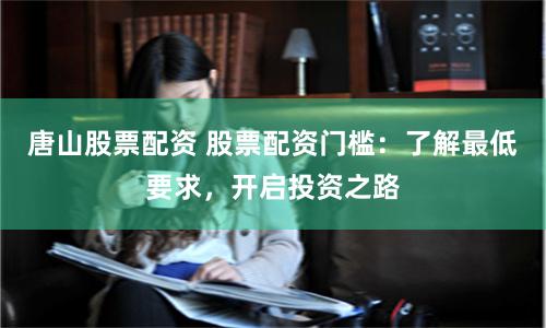 唐山股票配资 股票配资门槛：了解最低要求，开启投资之路