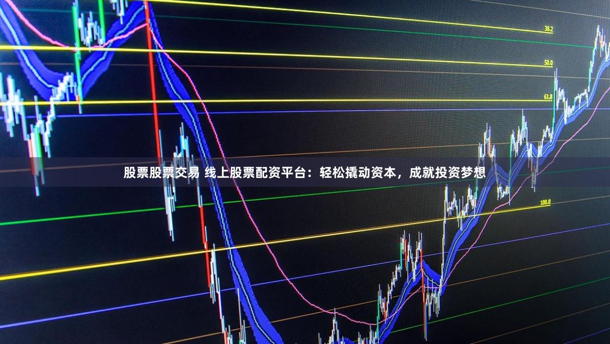 股票股票交易 线上股票配资平台：轻松撬动资本，成就投资梦想