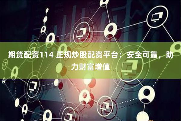 期货配资114 正规炒股配资平台：安全可靠，助力财富增值