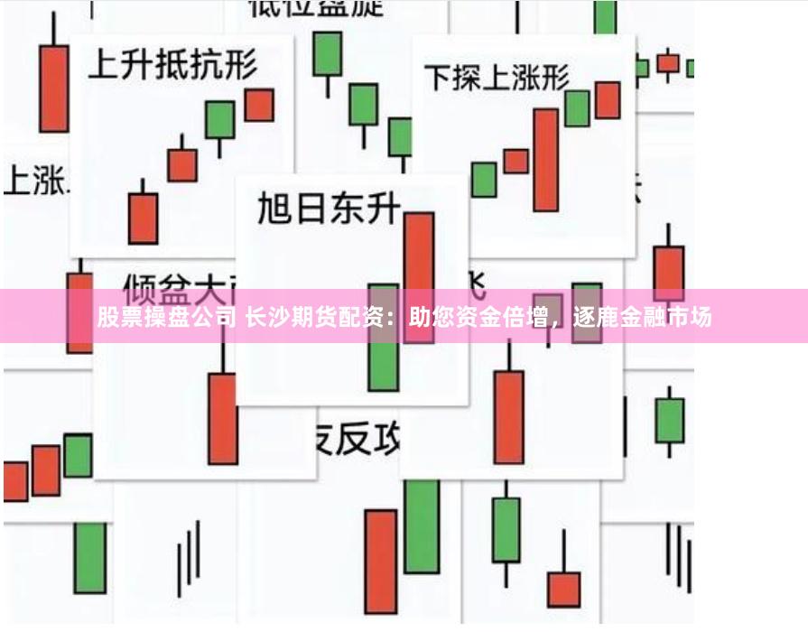 股票操盘公司 长沙期货配资：助您资金倍增，逐鹿金融市场