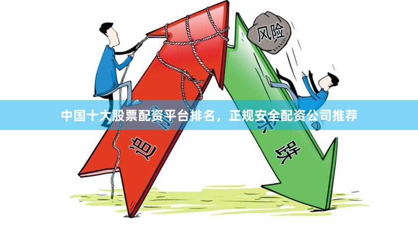 中国十大股票配资平台排名，正规安全配资公司推荐
