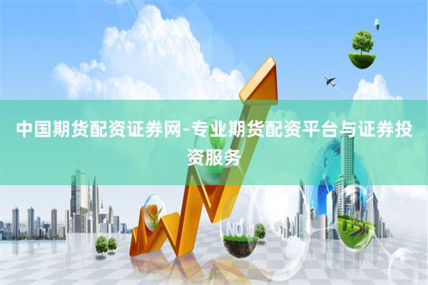 中国期货配资证券网-专业期货配资平台与证券投资服务
