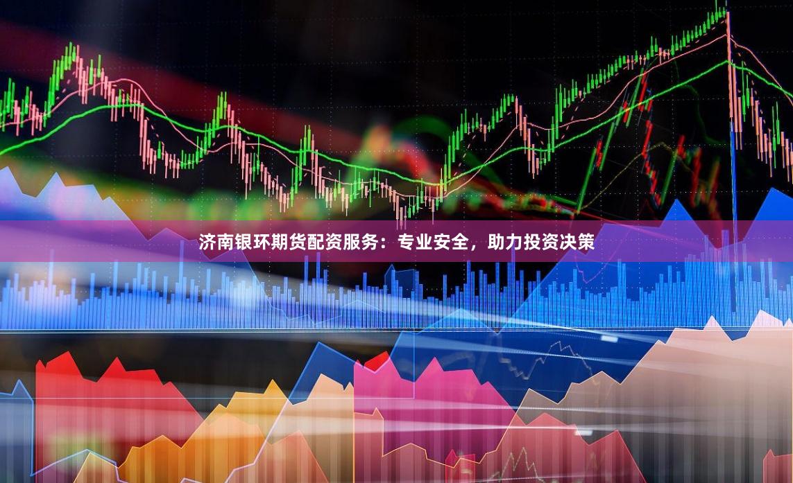 济南银环期货配资服务：专业安全，助力投资决策