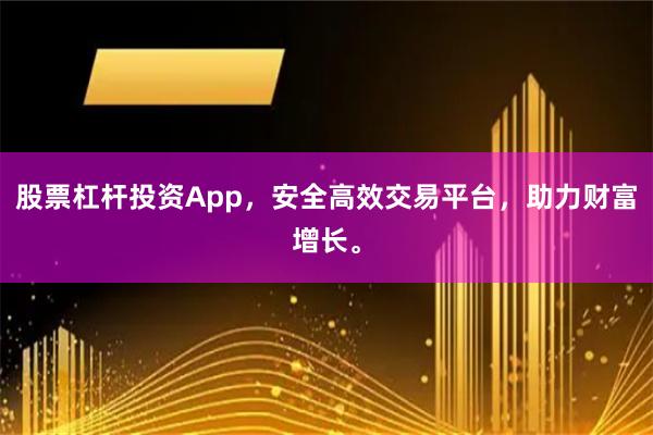股票杠杆投资App，安全高效交易平台，助力财富增长。