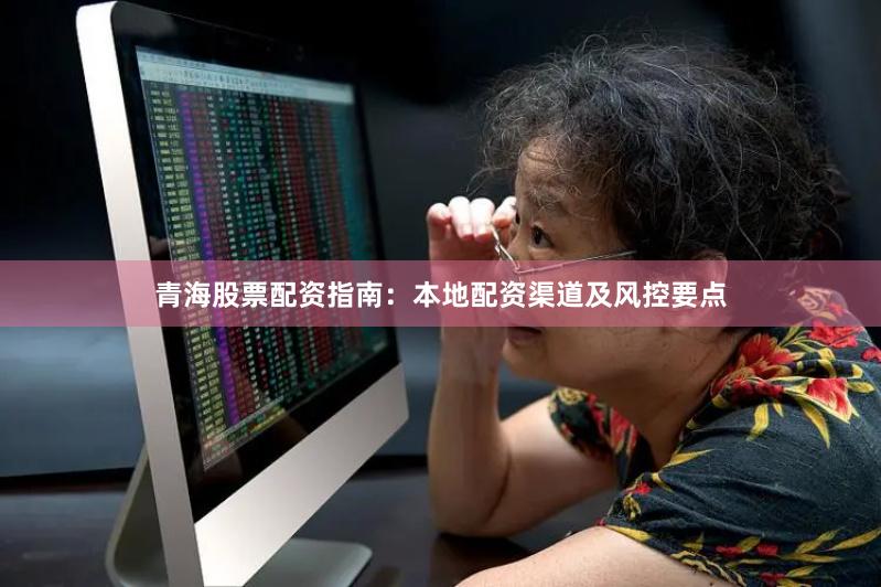 青海股票配资指南：本地配资渠道及风控要点
