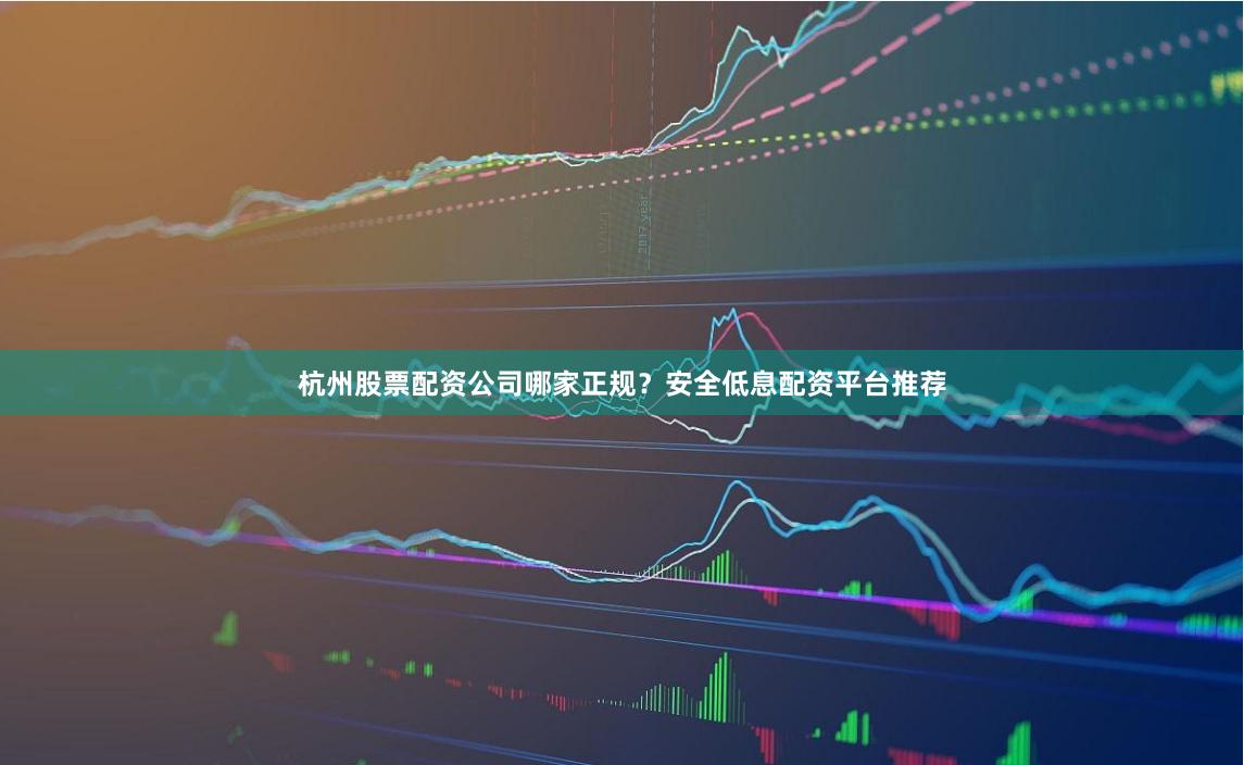 杭州股票配资公司哪家正规？安全低息配资平台推荐