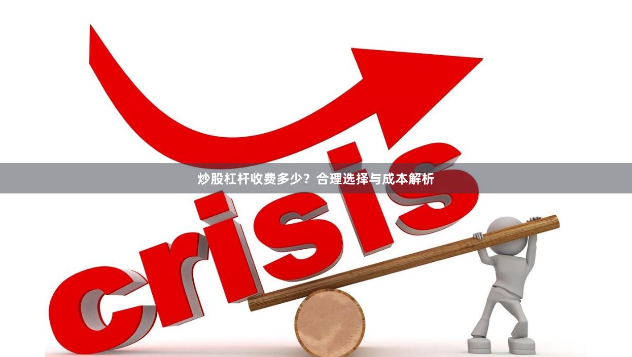 炒股杠杆收费多少？合理选择与成本解析
