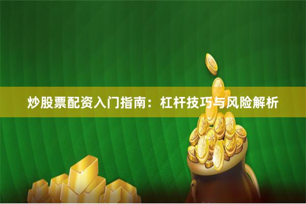 炒股票配资入门指南：杠杆技巧与风险解析