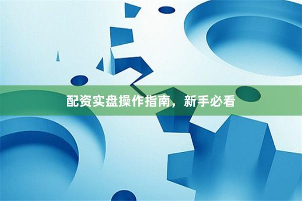 配资实盘操作指南，新手必看
