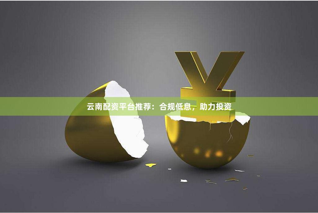 云南配资平台推荐：合规低息，助力投资