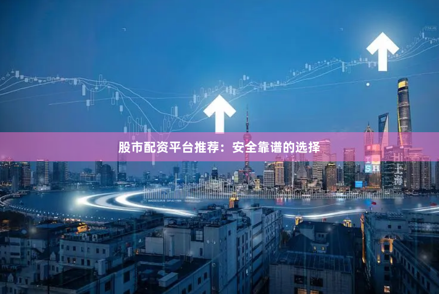 股市配资平台推荐：安全靠谱的选择