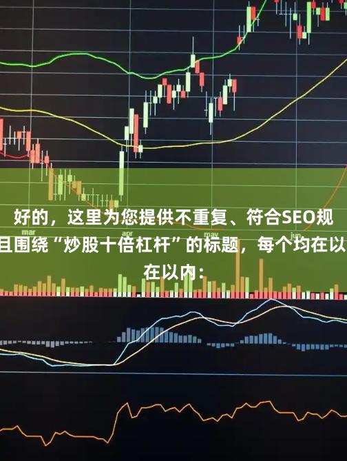 好的，这里为您提供不重复、符合SEO规范且围绕“炒股十倍杠杆”的标题，每个均在以内：